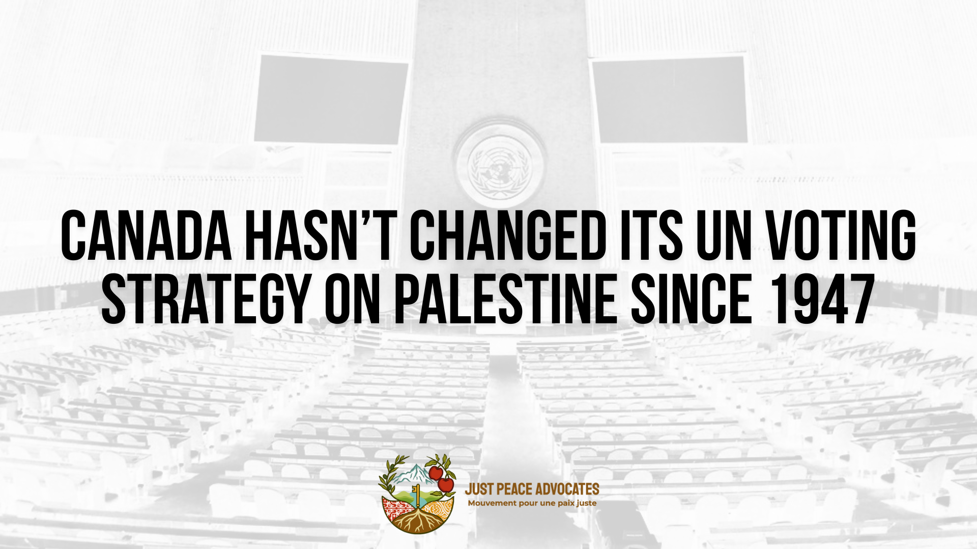 Black and white background of the UN General Assembly room which is a large room with rows of tables and chairs, with a stage at the front. Bold black text reads: Canada hasn’t changed its UN voting strategy on Palestine since 1947