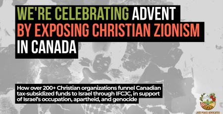 Background photo is a black and white image of a nativity scene in Bethlehem of baby Jesus wrapped in a kuffiyeh among the rubble. Text reads: We're celebrating Advent by exposing Christian Zionism in Canada. How over 200+ Christian organizations funnel Canadian tax-subsidized funds to Israel through IFCJC, in support of Israel’s occupation, apartheid, and genocide