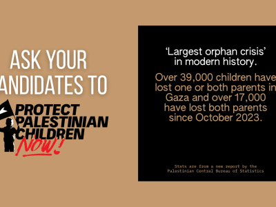 Light brown background with white text on the left reading "Ask your candidates to" Protect Palestinian Children Now (represented by the logo). On the right is a black box with text reading "'Largest orphan crisis' in modern history. Over 39,000 children have lost one or both parents in Gaza and over 17,000 have lost both parents since October 2023. Stats are from a new report by the Palestinian Central Bureau of Statistics.