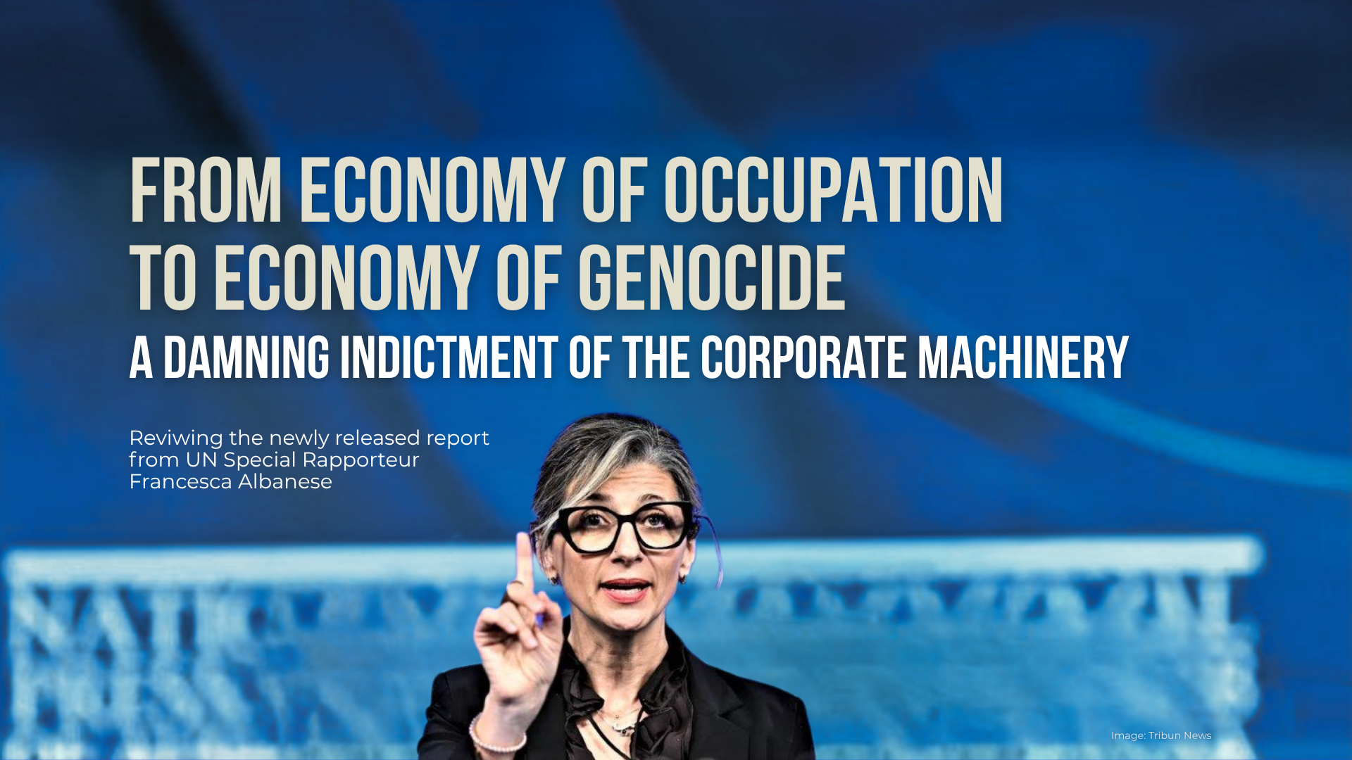 Blue background with a photo of UN Special Rapporteur Francesca Albanese speaking and holding up a finger. Text reads: From Economy of Occupation to Economy of Genocide. A damning indictment of the corporate machinery. Reviwing the newly released report from UN Special Rapporteur Francesca Albanese
