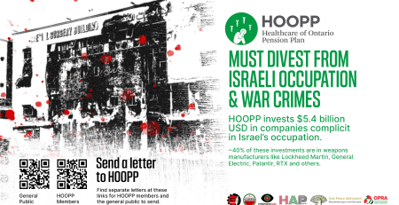 White background, with a black and white photo of a damaged hostpial in Gaza with blood stain graphics overtop. Text reads "HOOPP (Healthcare of Ontario Pension Plan) must divest from Israeli occupation and war crimes. HOOPP invests $5.4 billion USD in companies complicit in Israel's occupation. About 40% of these investments are in weapons manufacturers like Lockheed Martin, General Electric, Palantir, RTX and others. Send a letter to HOOPP." There are two QR codes, one for HOOPP members, and one for the general public.
