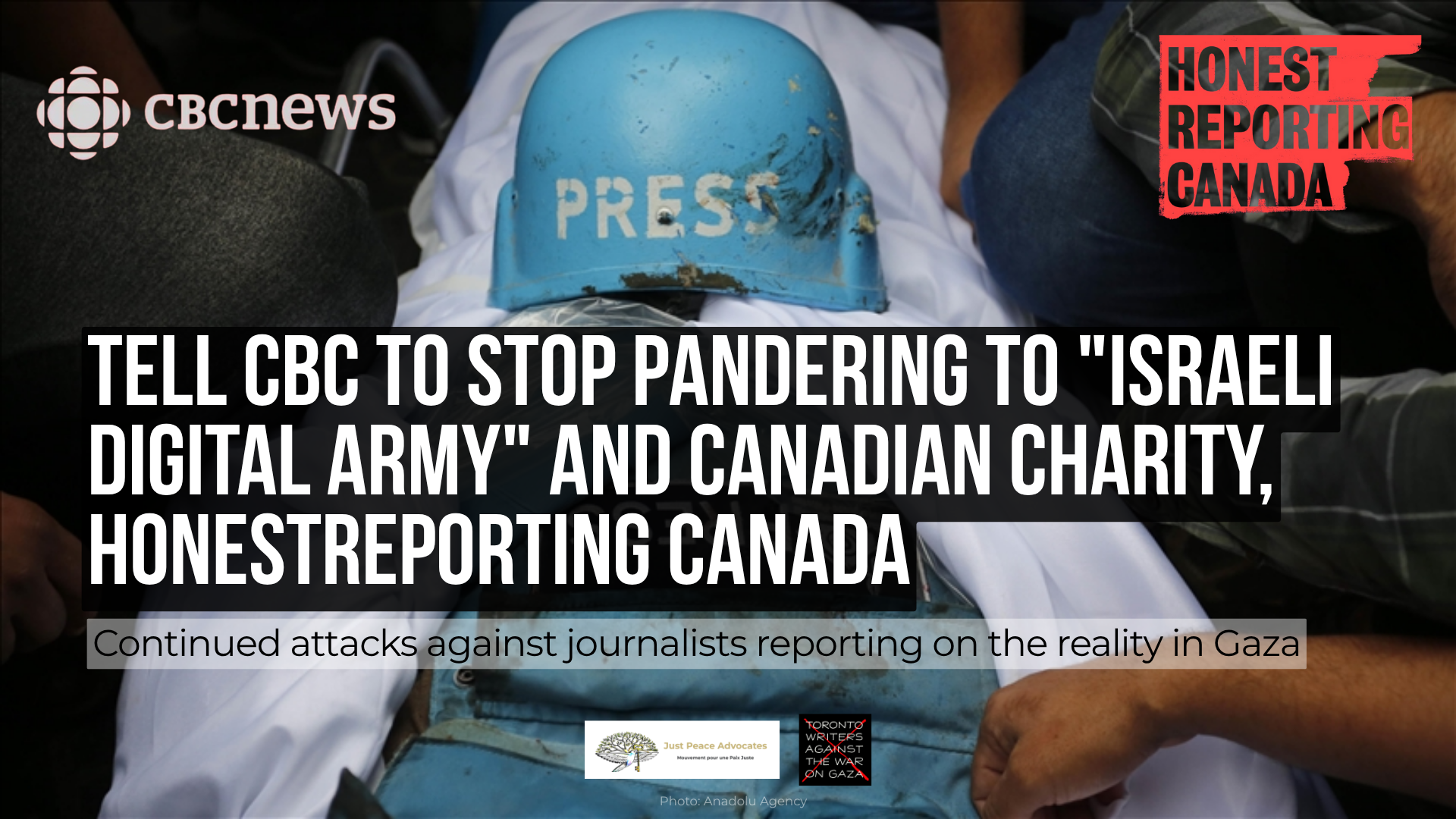 Background photo of a press hat and vest on top of a Palestinian journalist covered in a shroud after Israel murdered them. CBC News and HonestReporting Canada logos are in the top corners. Text reads: Tell CBC to Stop Pandering to "Israeli Digital Army" and Canadian Charity, HonestReporting Canada: Continued Attacks Against Journalists Reporting on the Reality in Gaza. With the JPA and Toronto Writers Against the War on Gaza logos at the bottom.