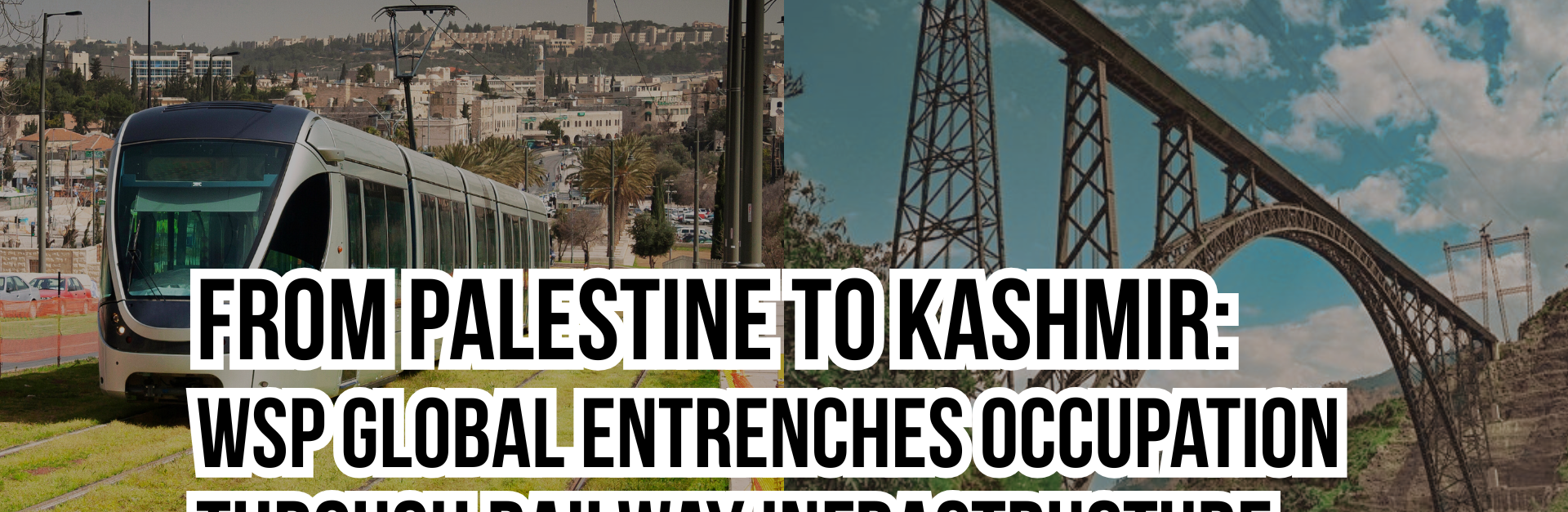 Background is split between two photos: one is of the Jerusalem Light Rail train going up a grassy hill; the other is a photo of the newly opened Chenab bridge in Kashmir. In the top left corner is a logo that says "WSP, we support apartheid" with the P looking like an a in "apartheid". Title reads: from Palestine to Kashmir: WSP Global entrenches occupation through railway infrastructure