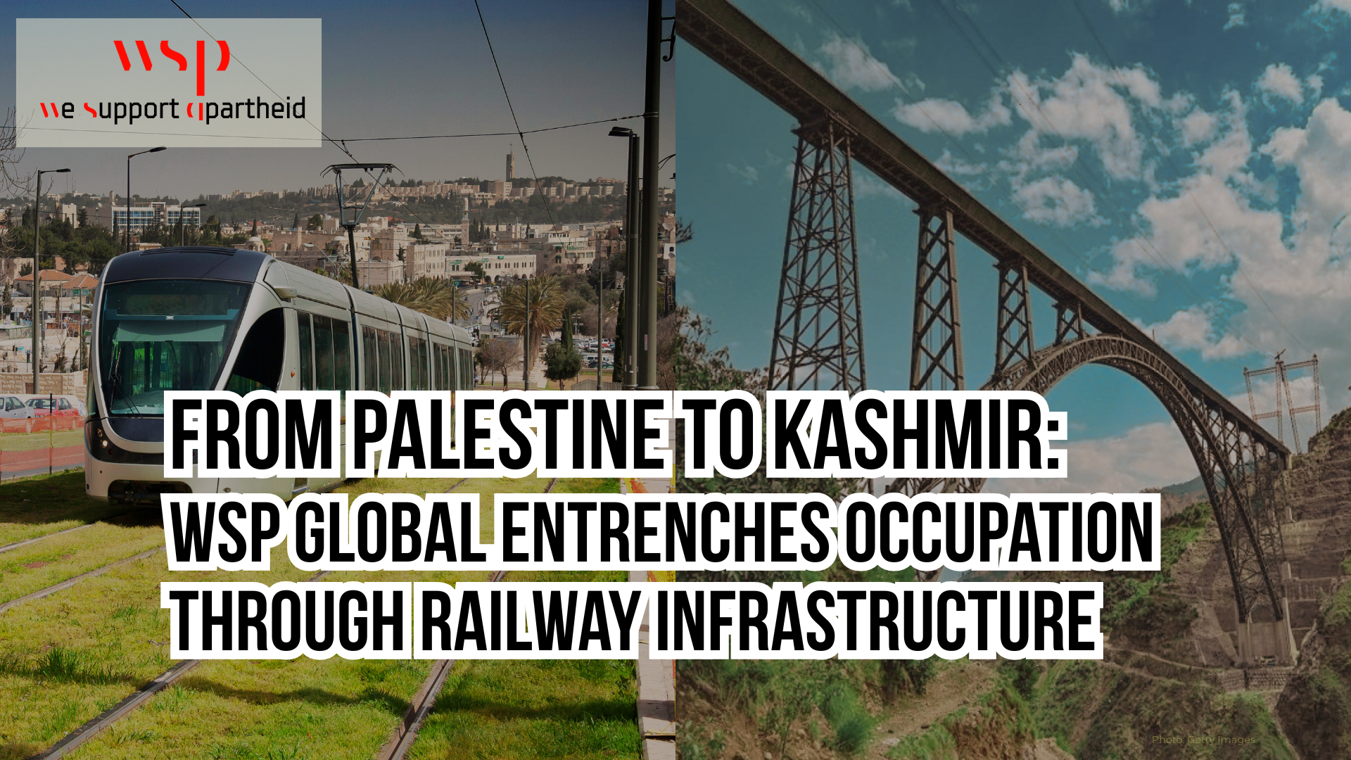 Background is split between two photos: one is of the Jerusalem Light Rail train going up a grassy hill; the other is a photo of the newly opened Chenab bridge in Kashmir. In the top left corner is a logo that says "WSP, we support apartheid" with the P looking like an a in "apartheid". Title reads: from Palestine to Kashmir: WSP Global entrenches occupation through railway infrastructure