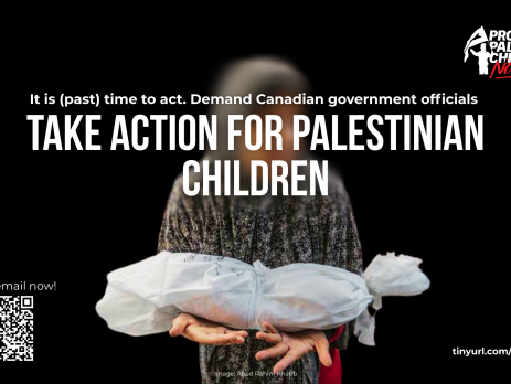 Black background with a photo of a Palestinian mother in the center, holding her dead child wrapped in a shroud in her outstretched arms. Text reads: It is (past) time to act. Demand Canadian government officials TAKE ACTION FOR PALESTINIAN CHILDREN.