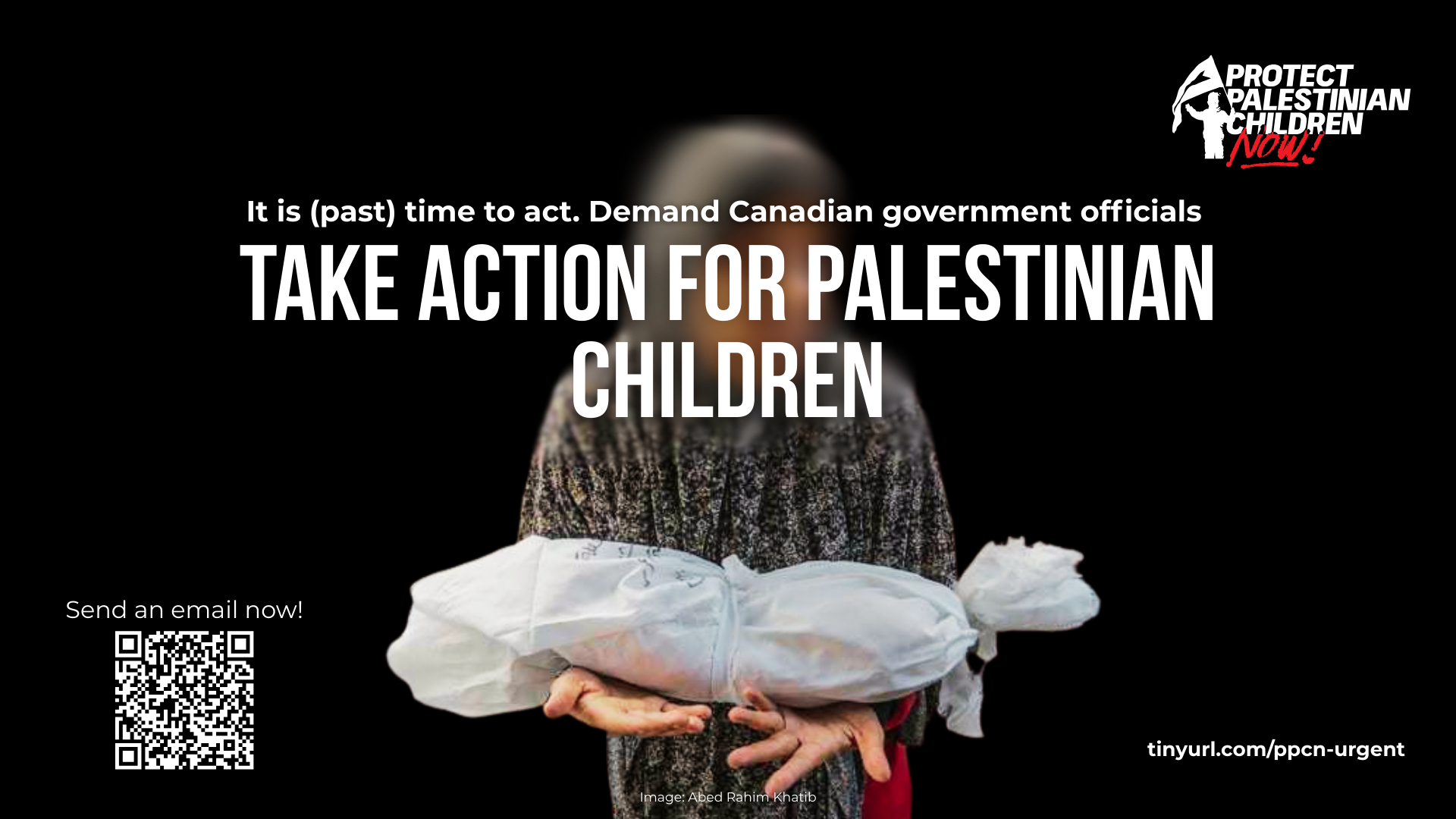 Black background with a photo of a Palestinian mother in the center, holding her dead child wrapped in a shroud in her outstretched arms. Text reads: It is (past) time to act. Demand Canadian government officials TAKE ACTION FOR PALESTINIAN CHILDREN.