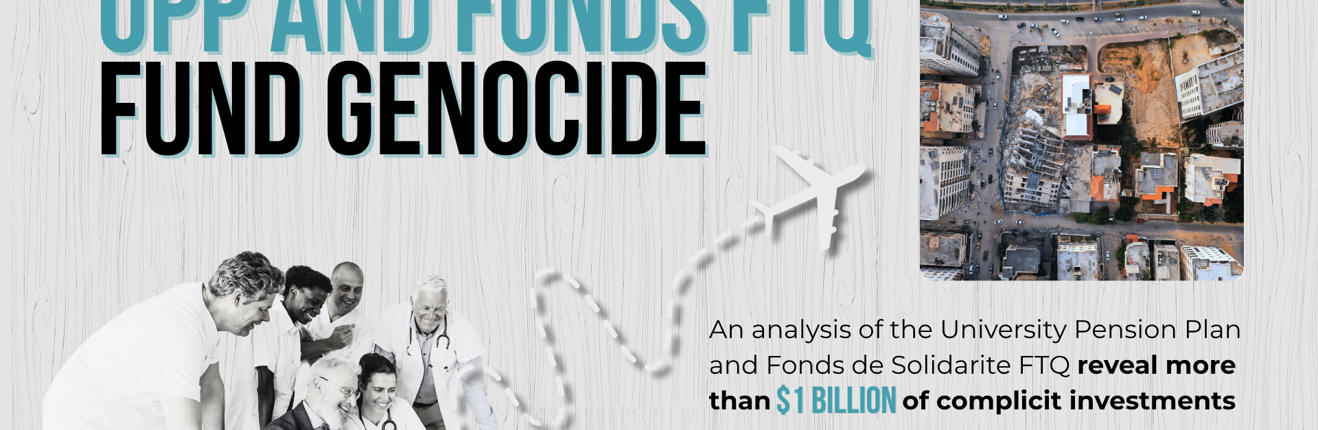 Light grey background with grain texture, bold title: UPP AND FONDS FTQ FUND GENOCIDE. With a photo of six people sitting/standing around a laptop smiling -- and dotted squiggly goes from a piggy bank on the back of the laptop to a large plane; beside the plan is a photo of the Hanadi building in Gaza which was destroyed by the IOF.