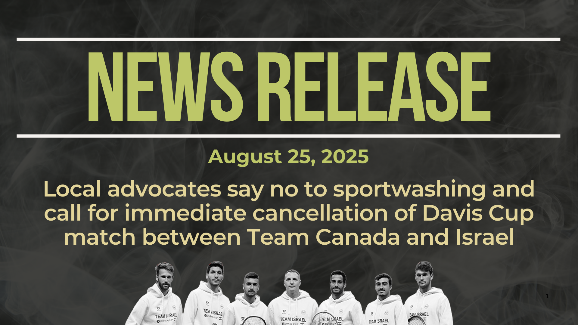 Dark background with nearly transparent white wispy smoke. Bold green text reads: NEWS RELEASE August 25, 2025 Title: Local advocates say no to sportwashing and call for immediate cancellation of Davis Cup match between Team Canada and Israel At the bottom is a photo of Israel's tennis team