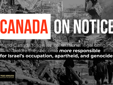 Black and white background of an utterly destroyed neighbourhood in Gaza (photo: PCHR). Both red text on a white box reads Canada: On Notice with white text that follows: Demand Canada follow its international legal obligations before they become more responsible for Israel’s occupation, apartheid, and genocide.