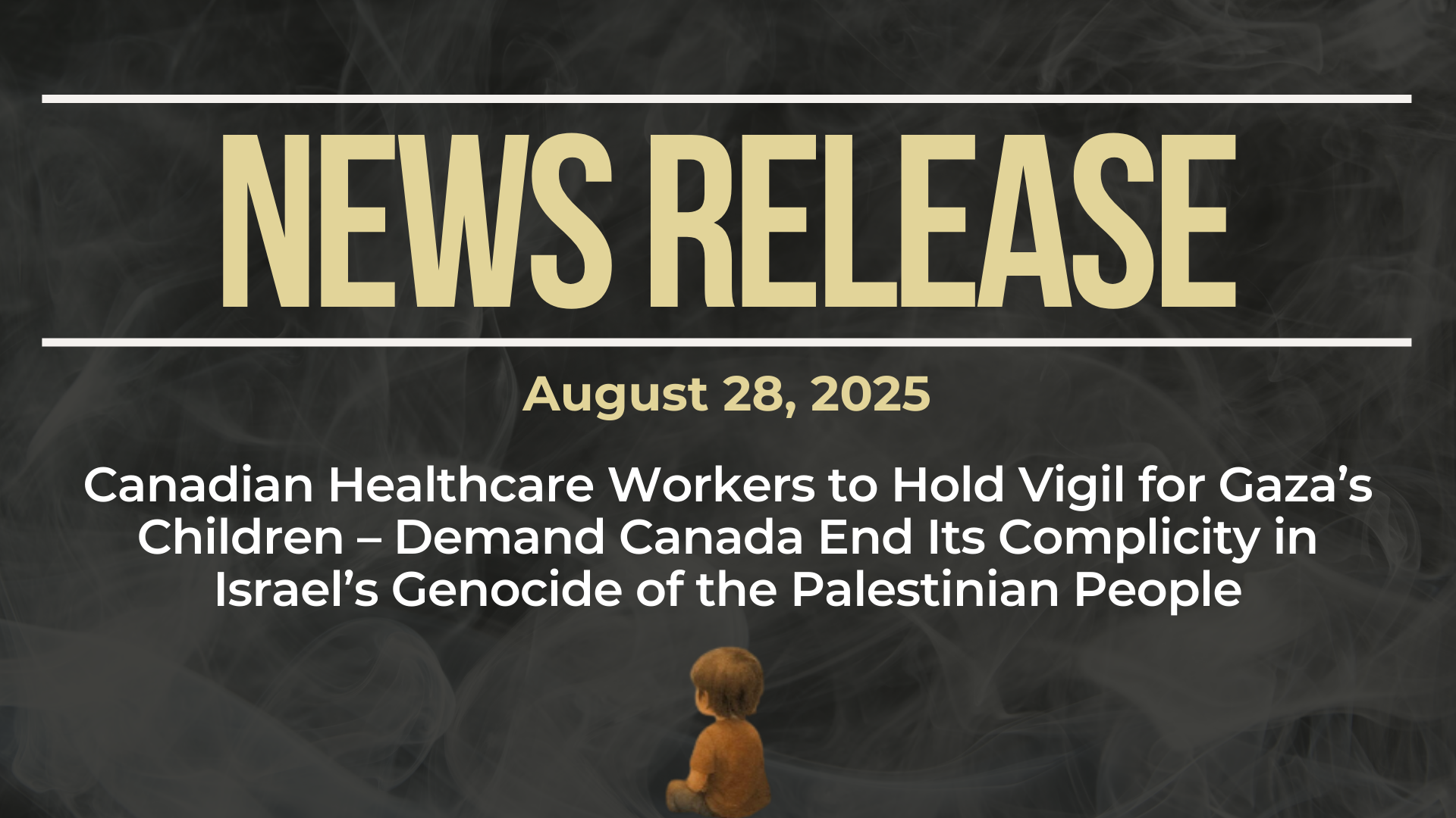 Dark background with nearly transparent white wispy smoke. Bold beige text reads: NEWS RELEASE August 28, 2025 Title: Canadian Healthcare Workers to Hold Vigil for Gaza’s Children – Demand Canada End Its Complicity in Israel’s Genocide of the Palestinian People