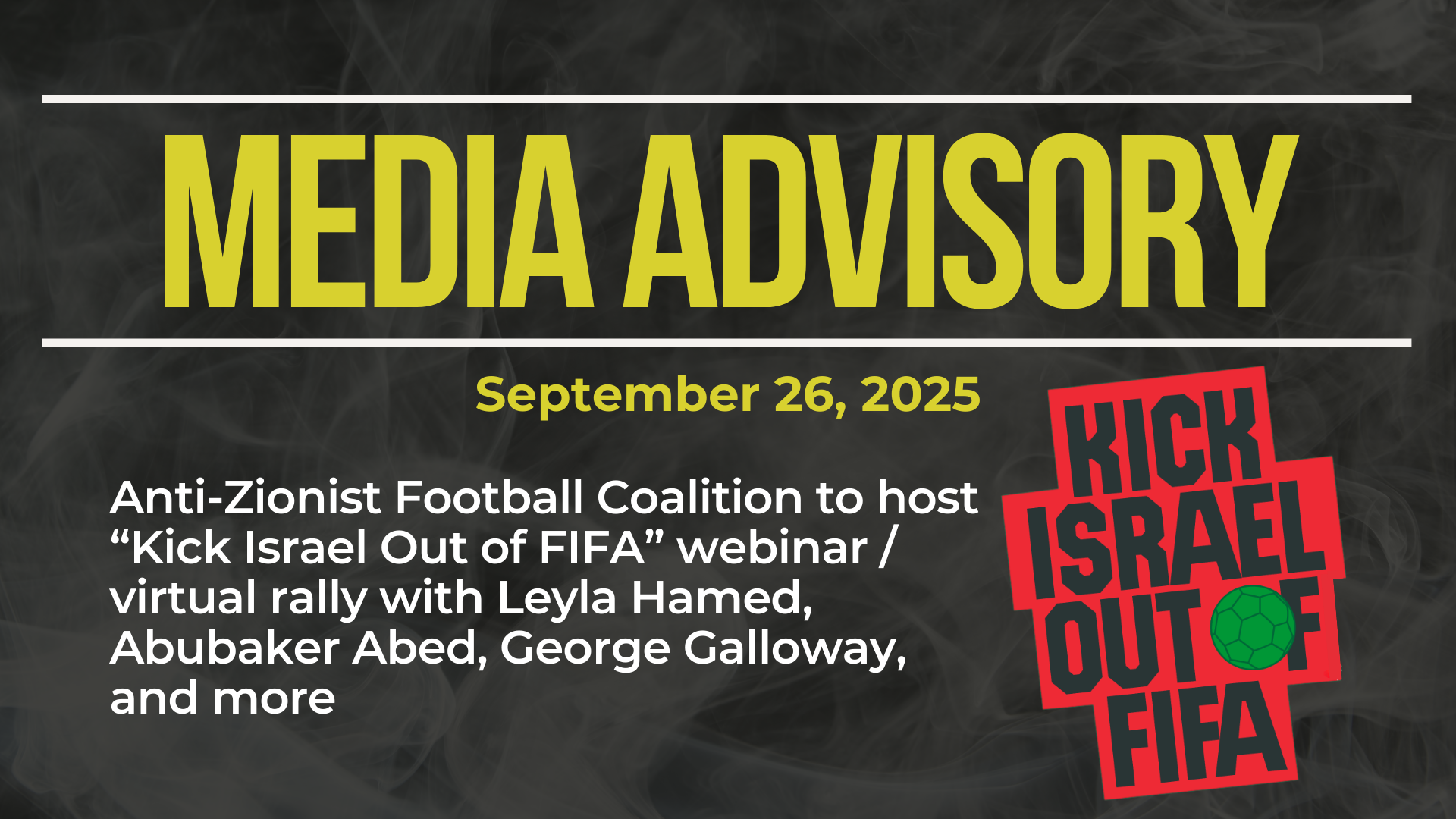 Dark background with nearly transparent white wispy smoke. Bold beige text reads: MEDIA ADVISORY September 17, 2025 Title: Anti-Zionist Football Coalition to host “Kick Israel Out of FIFA” webinar / virtual rally with Leyla Hamed, Abubaker Abed, George Galloway, and more