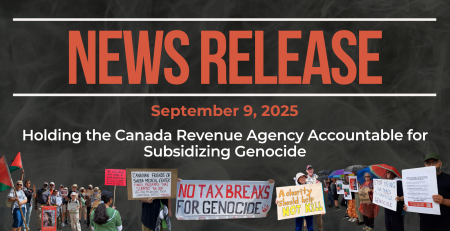 Dark background with nearly transparent white wispy smoke. Bold beige text reads: NEWS RELEASE Sepotember 9, 2025 Title: Holding the Canada Revenue Agency Accountable for Subsidizing Genocide Photos of protestors holding signs saying things like "no tax breaks for genocide" and "a charity should help not kill" are lined across the bottom.