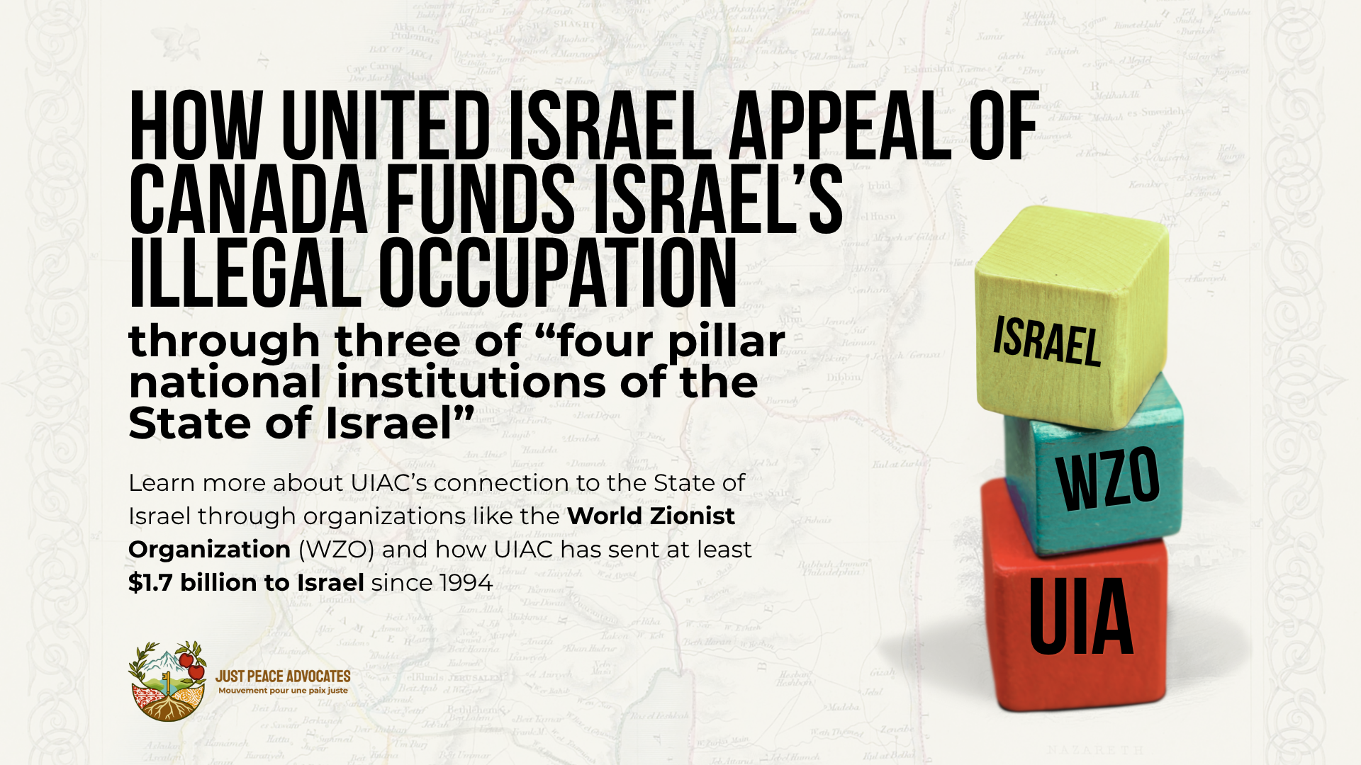 Background is a faded map of Palestine, with a graphic on the right of three building blocks with a word on each. On the bottom is UIA, next is WZO, and then on the top is Israel. Black text reads: How United Israel Appeal funds Israel’s illegal occupation through three of “four pillar national institutions of the State of Israel” Learn more about UIA’s connection to the State of Israel through organizations like the World Zionist Organization (WZO) and how UIA has sent at least $1.7 billion to Israel since 1994