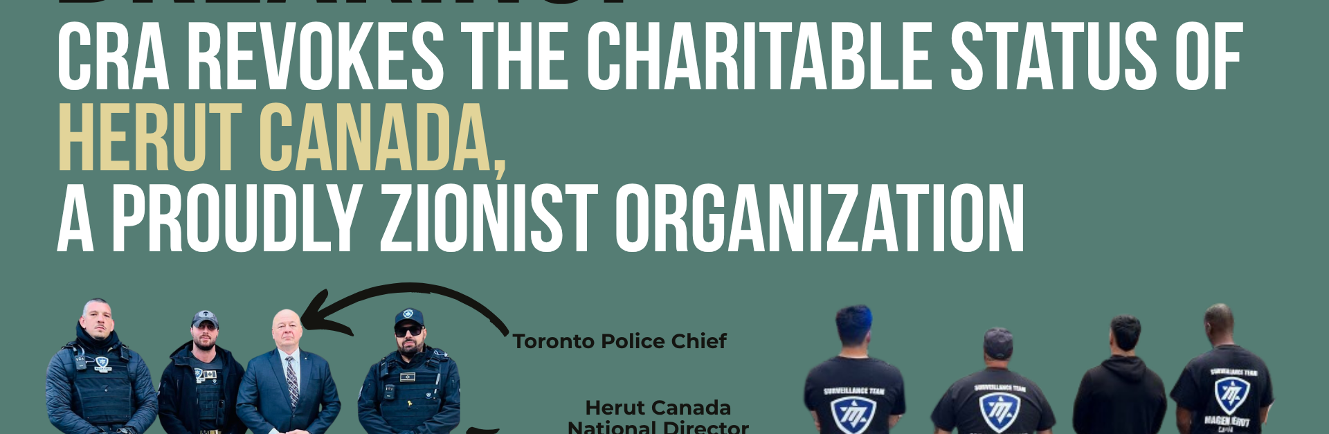 Dark teal background with bold title: BREAKING: CRA revokes the charitable status of Herut Canada, a proudly Zionist organization. Photos in the bottom show four people standing facing the camera, and another shows four people with their backs to the camera. In the left photo we see the Toronto Police Chief beside Herut Canada's National director who along with two others are in full tactical gear. hose with their backs to the camera are wearing Magen Herut Canada t-shirts.