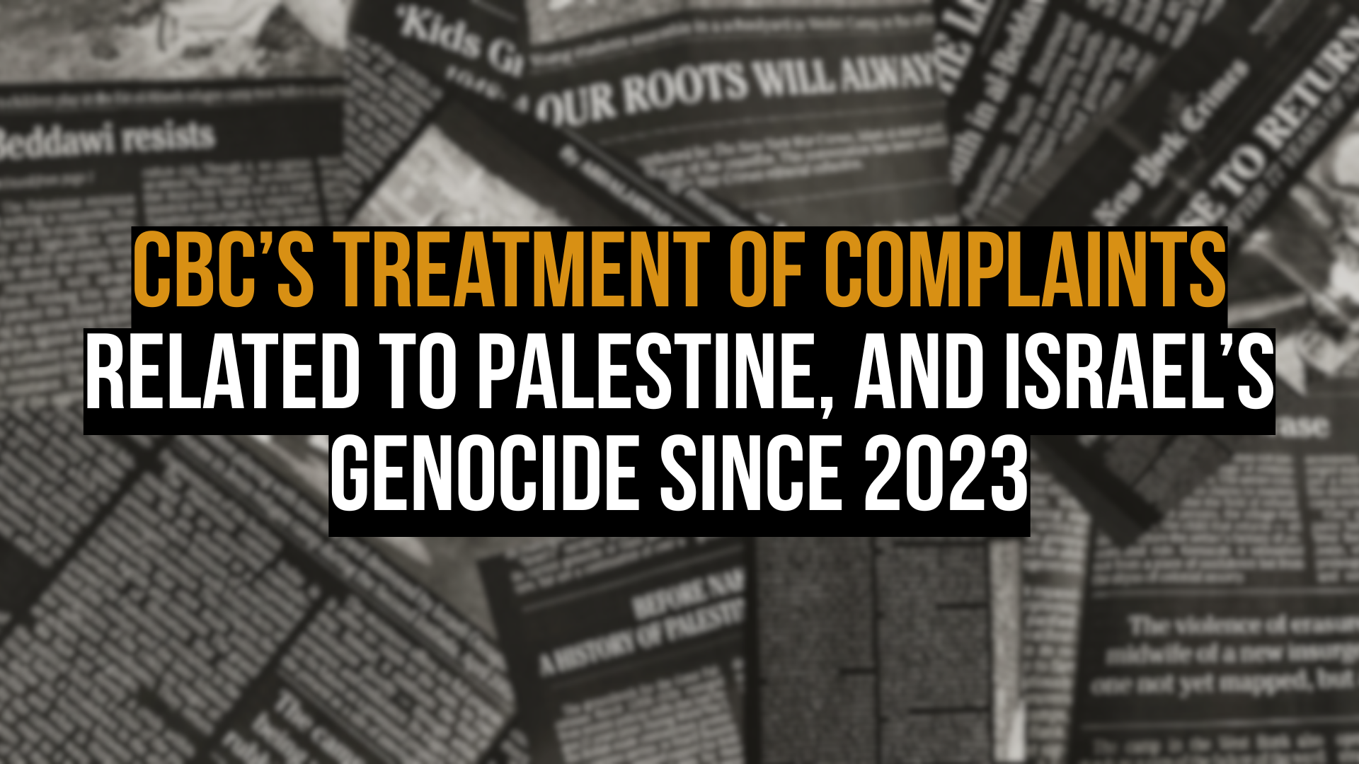 Background photo of blurry sections of newspaper from the "New York War Crimes" in black and white. Text reads: CBC’s treatment of complaints related to Palestine, and Israel’s genocide since 2023