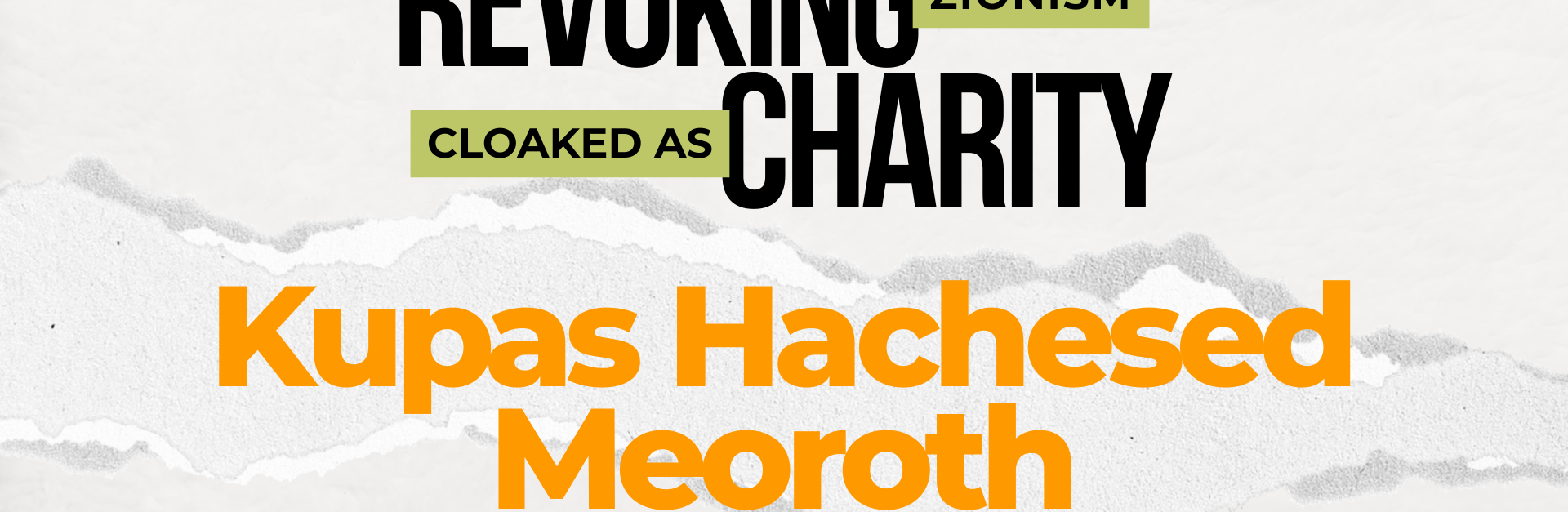 Light beige/grey background with a ripped strip of paper through the centre. Text reads: REVOKING ZIONISM CLOAKED AS CHARITY: Kupas Hachesed Meoroth