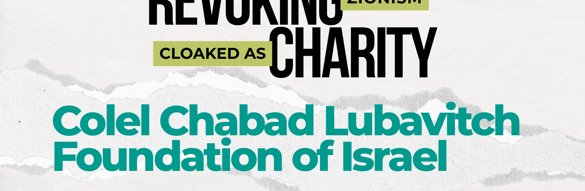 Light beige/grey background with a ripped strip of paper through the centre. Text reads: REVOKING ZIONISM CLOAKED AS CHARITY: Colel Chabad Lubavitch Foundation of Israel