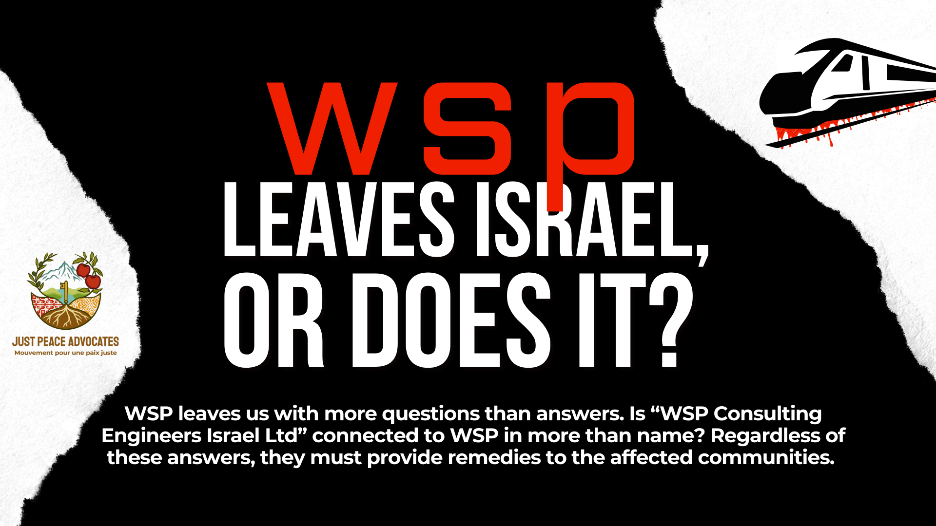 Black background with white accents, and a graphic train with blood dripping from the bottom. text reads: WSP leaves Israel, or does it? WSP leaves us with more questions than answers. Is “WSP Consulting Engineers Israel Ltd” connected to WSP in more than name? Irregardless of these answers, they must provide remedies to the affected communities.