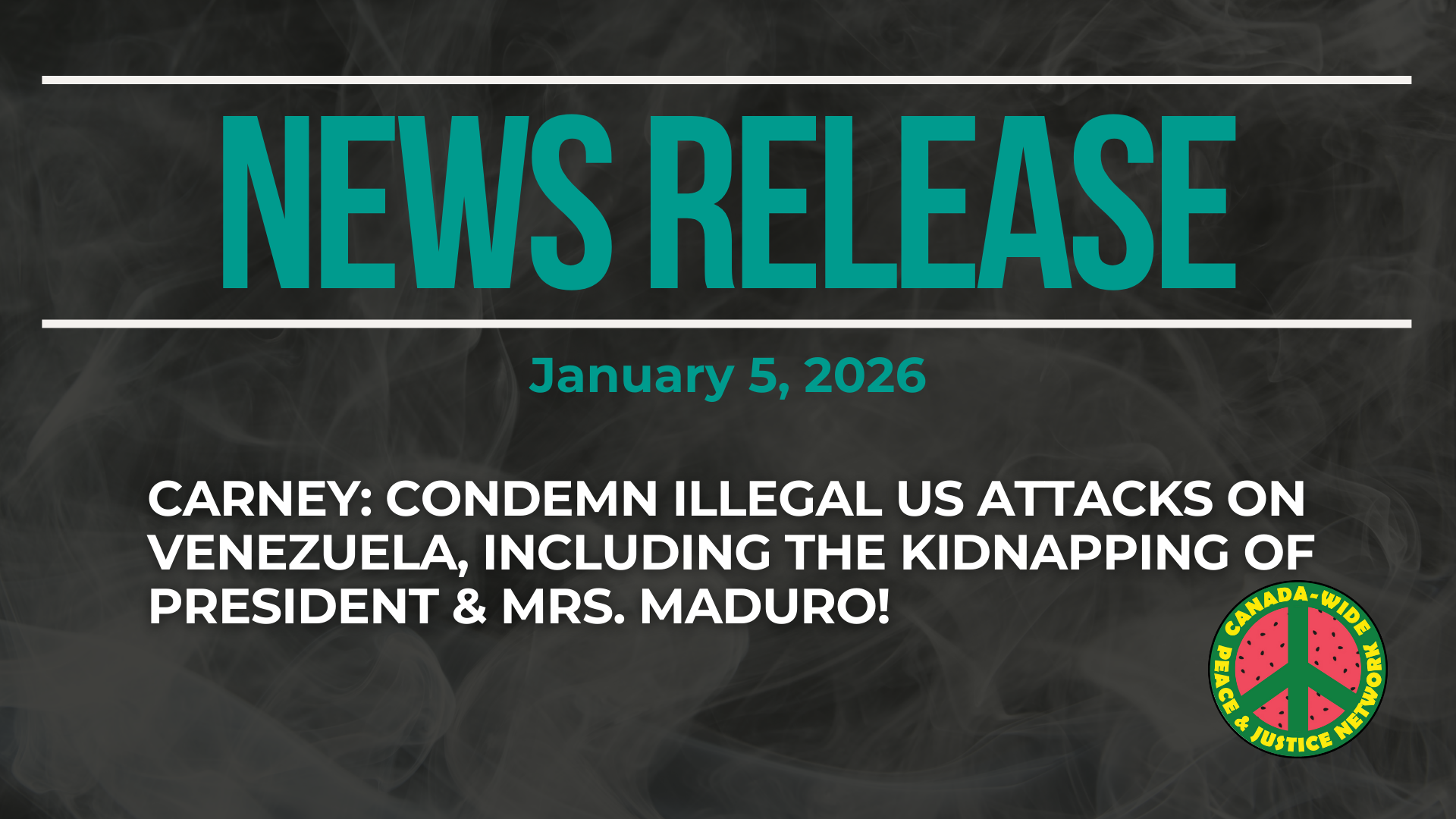 Dark background with nearly transparent white wispy smoke. Bright orange text reads: NEWS RELEASE January 5, 2026. CARNEY: CONDEMN ILLEGAL US ATTACKS ON VENEZUELA, INCLUDING THE KIDNAPPING OF PRESIDENT & MRS. MADURO! Logo for Canada-Wide Peace & Justice Network