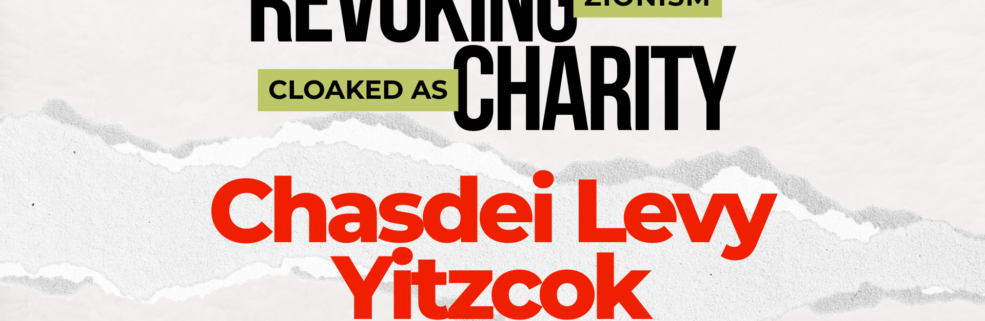 Light beige/grey background with a ripped strip of paper through the centre. Text reads: REVOKING ZIONISM CLOAKED AS CHARITY: Chasdei Levy Yitzcok