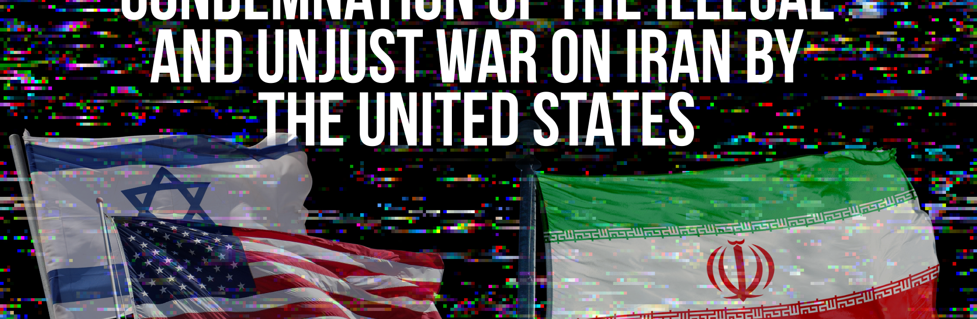 Black background with tv static, with a faint Israeli and US flag on the left and an Iranian flag on the right. With the title: Condemnation of the Illegal and Unjust War on Iran by the United States