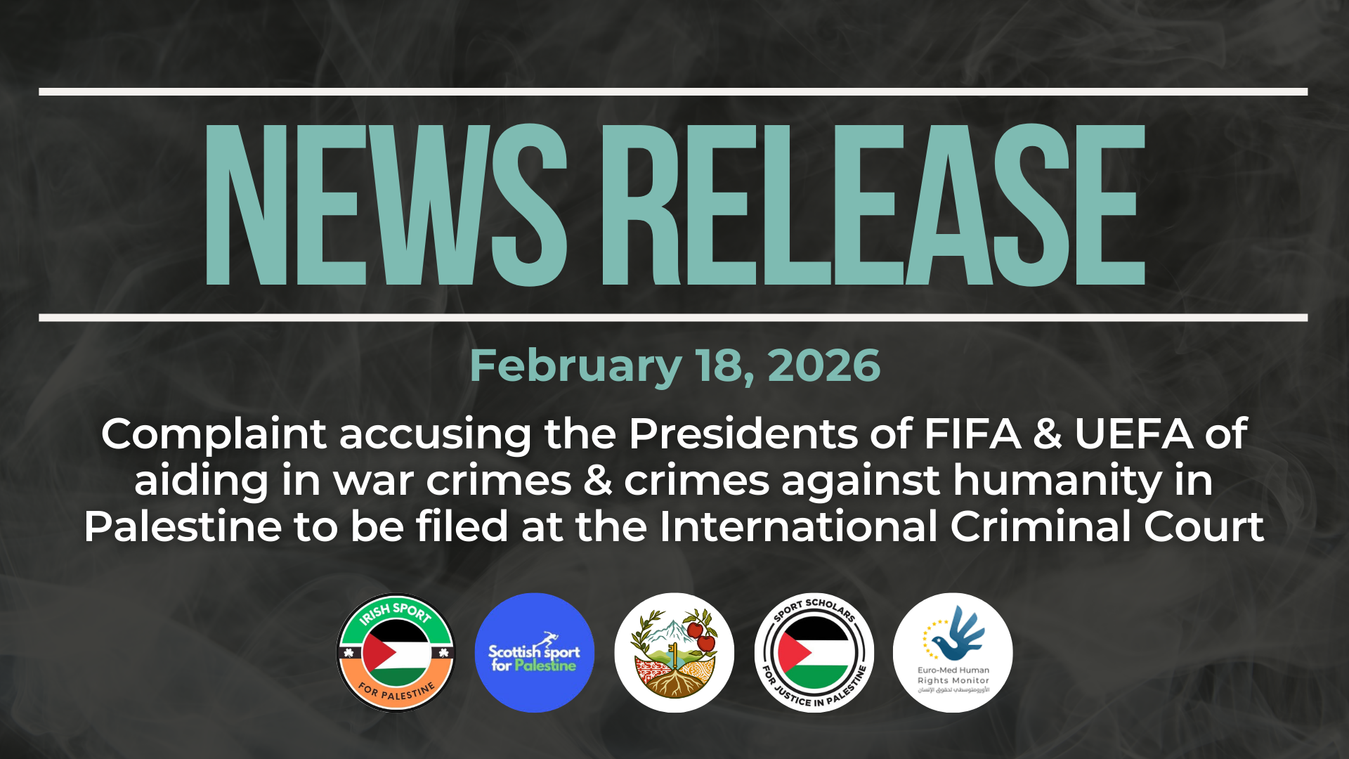Dark background with nearly transparent white wispy smoke. Bright blue text reads: NEWS RELEASE February 18, 2026. Complaint accusing the Presidents of FIFA & UEFA of aiding in war crimes & crimes against humanity in Palestine to be filed at the International Criminal Court