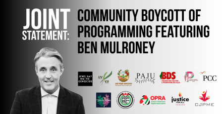 Black to white gradient background with title: Joint Statement: Community Boycott of Programming Featuring Ben Mulroney with logos for 13 orgs including: Association of Palestinian Arab Canadians Canadians for Justice and Peace in the Middle East Palestinian Canadian Congress Jews Say No to Genocide Coalition JewsforTikkunOlam Independent Jewish Voices Just Peace Advocates/Mouvement Pour Une Paix Juste The Canadian BDS Coalition and International BDS Allies Ontario Palestinian Rights Association (OPRA) Palestinian and Jewish Unity (PAJU) Solidarity with Palestine, St John's Justice for All Canada Canadian Journalists for Justice in Palestine