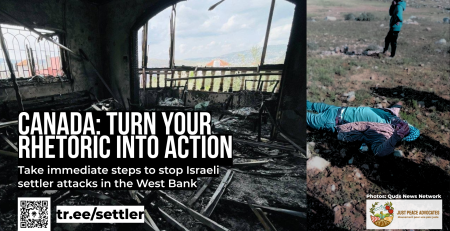 "Background has two photos: one of a house in the West Bank that appears to have been burnt extensively and largely destroyed and another of a Palestinian man lying on the ground after being attacked, holding up a peace sign. Text reads: Canada: Turn your rhetoric into action Take immediate steps to stop Israeli settler attacks in the West Bank"