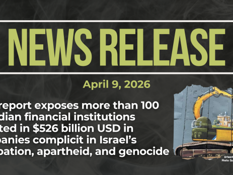 Dark background with nearly transparent white wispy smoke. Green text reads: NEWS RELEASE April 9, 2026. New report exposes more than 100 Canadian financial institutions invested in $526 billion USD in companies complicit in Israel’s occupation, apartheid, and genocide In the bottom right is a photo of the apartheid wall in the occupied West Bank, with a painting by Taqi Spateen of an Israeli bulldozer attempting to destroy a Palestinian house.