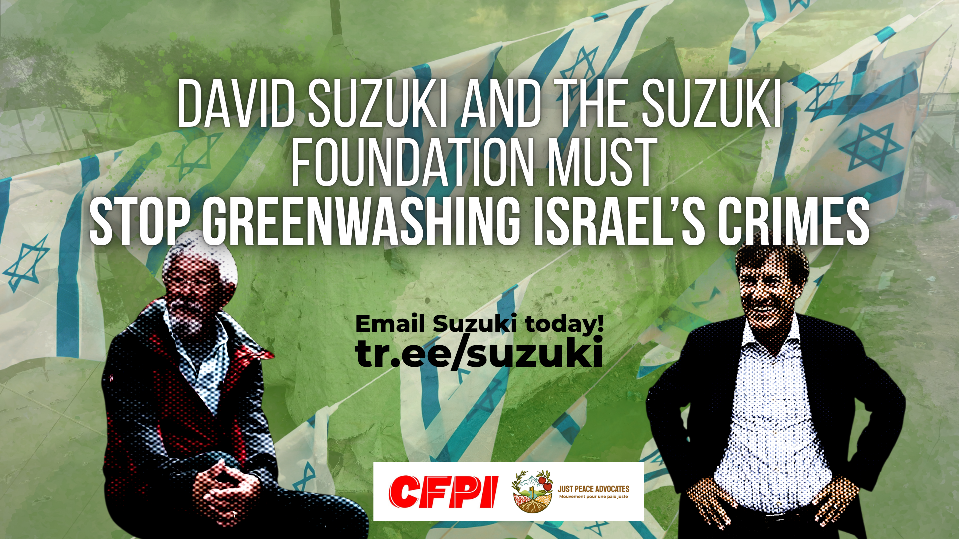 "Background photo of a flooded tent in Gaza with photos of Suzuki and Bronfman pixelated in the foreground along with Israeli flags. The photo is covered by a green hue. Text reads: David Suzuki and The Suzuki Foundation Must Stop Greenwashing Israel’s Crimes. tr.ee/suzuki Email Suzuki today!"