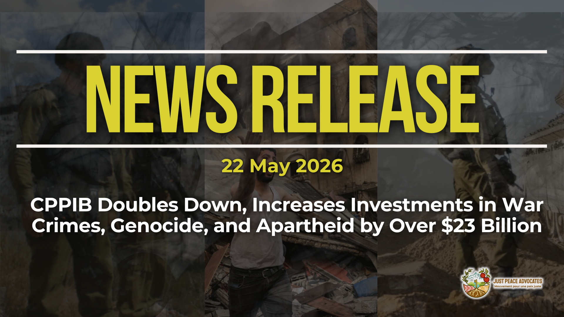 Dark background with nearly transparent white wispy smoke. Bright yellowish green text reads: NEWS RELEASE 22 May 2026 CPPIB Doubles Down, Increases Investments in War Crimes, Genocide, and Apartheid by Over $23 Billion