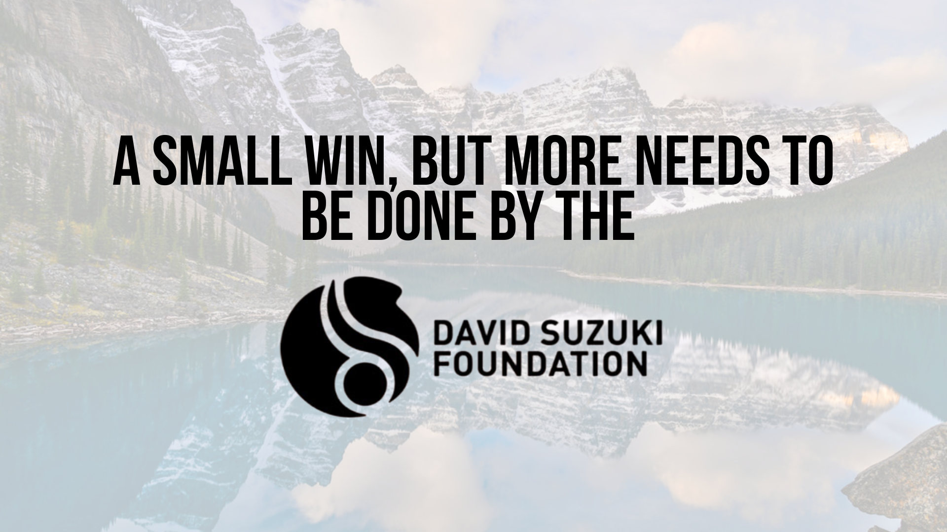 Background photo of a lake in Banff, Alberta. Text reads: A Small Win, But More Needs to Be Done by the David Suzuki Foundation