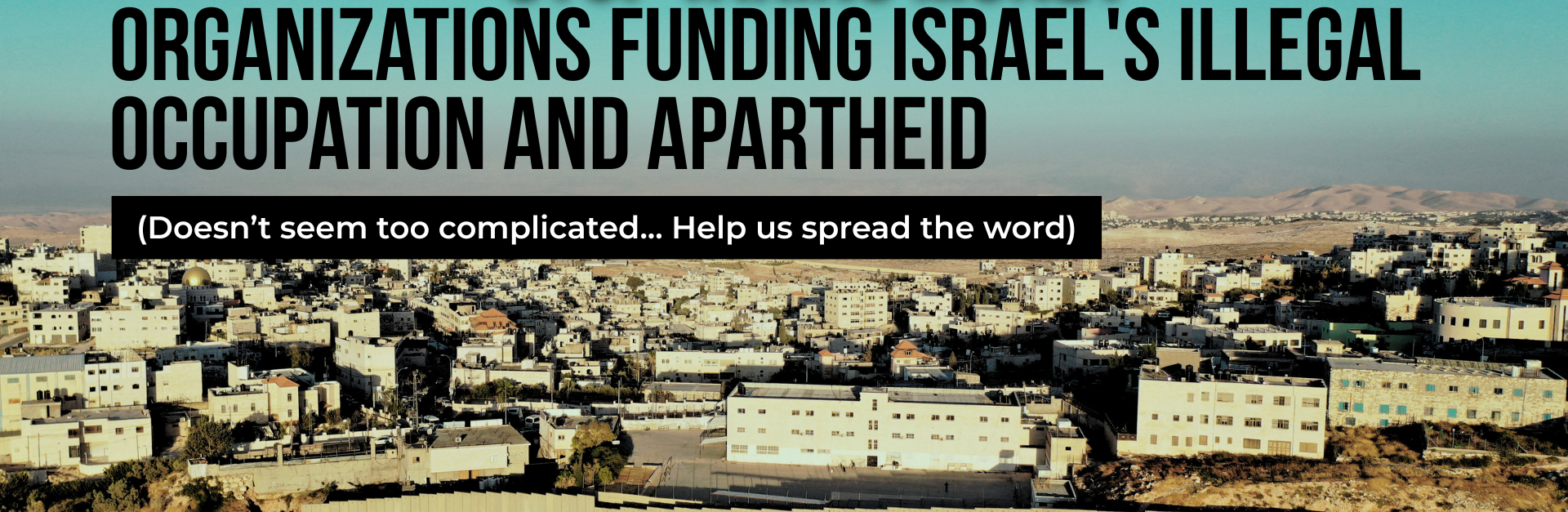Background photo of 'Anata in Jerusalem, Palestine with the apartheid wall int eh foreground. Text reads: It's time to stop taking money from organizations funding Israel's illegal occupation and apartheid. (Doesn’t seem too complicated... Help us spread the word)