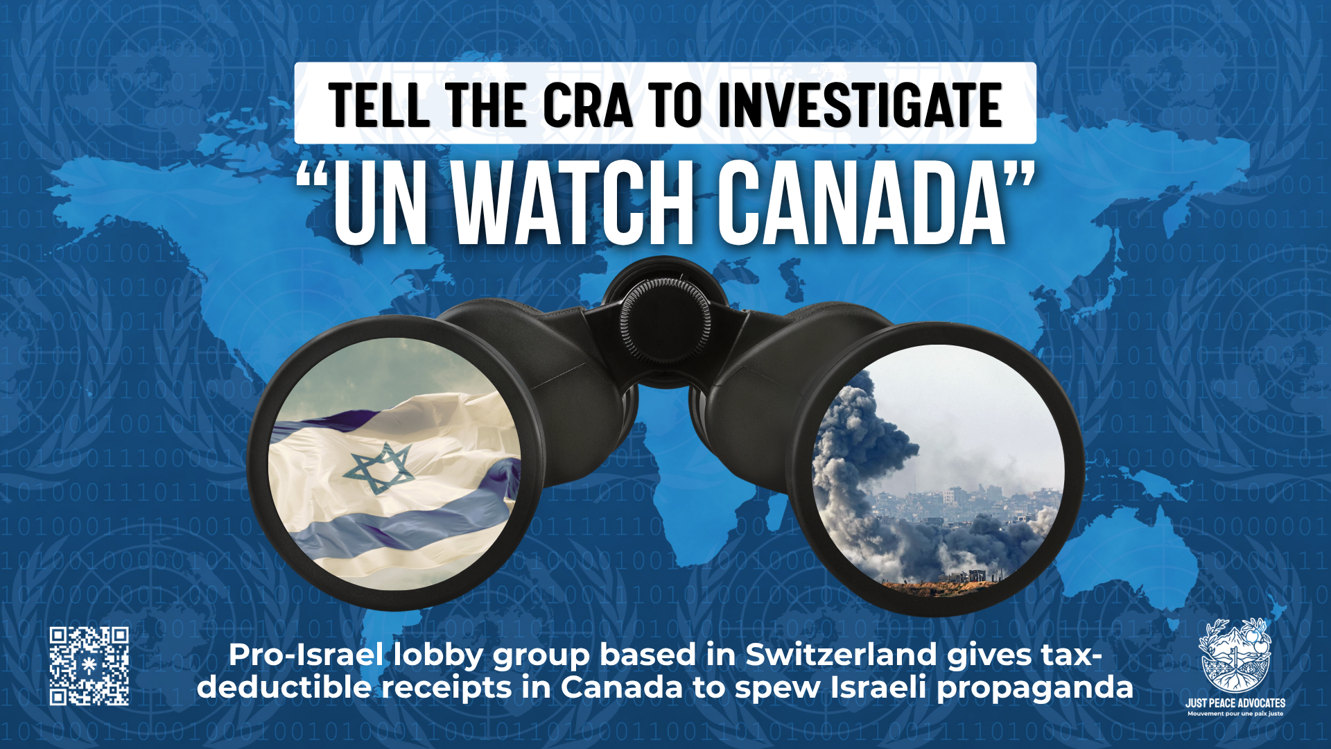 Blue background with a lighter blue map of the world overlayed by nearly transparent UN logos. Text reads: Tell the CRA to investigate "UN Watch Canada". Pro-Israel lobby group based in Switzerland gives tax-deductible receipts in Canada to spew Israeli propaganda. In the centre is a graphic of binoculars. In one side you see a flag of Israel and in the other side you see an area in Gaza that has just been bombed