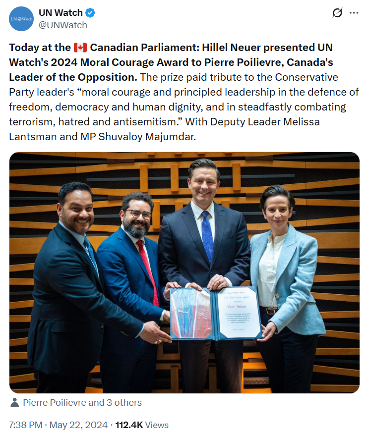 Screenshot of a tweet from UN watch with a photo of MPs Melissa Lantsman, Shuvaloy Majumdar, Pierre Poilievre, and UN Watch ED Hillel Neuer. With tweet reading: Today at the 🇨🇦 Canadian Parliament: Hillel Neuer presented UN Watch's 2024 Moral Courage Award to Pierre Poilievre, Canada's Leader of the Opposition. The prize paid tribute to the Conservative Party leader's “moral courage and principled leadership in the defence of freedom, democracy and human dignity, and in steadfastly combating terrorism, hatred and antisemitism.” With Deputy Leader Melissa Lantsman and MP Shuvaloy Majumdar.