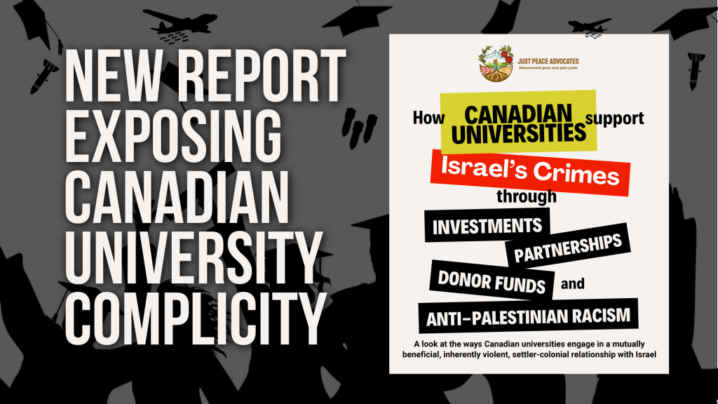 alt: "Black and white background graphic of students graduating with their hands in the air celebrating, throwing their graduation caps. Above them are three graduation caps AND graphics of planes dropping bombs, and bombs falling. Text reads: New report exposing Canadian university complicity. To the right is the title page image of the report which reads: How Canadian Universities support Israel's Crimes through investments, partnerships, donor funds, and anti-Palestinian racism. A look at the ways Canadian universities engage in a mutually beneficial, inherently violent, settler colonial relationship with Israel"