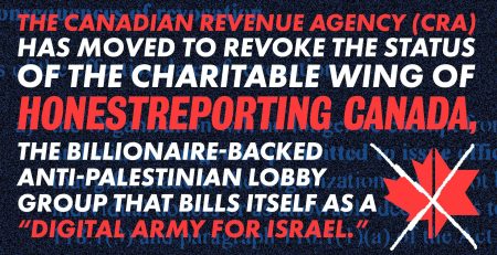 Dark blue background with faded legal language re: charity revocation in background. Bright red and white text reads: The Canadian Revenue Agency (CRA) has moved to revoke the status of the charitable wing of HonestReporting Canada, the billionaire-backed anti-Palestinian lobby group that bills itself as a “digital army for Israel.”