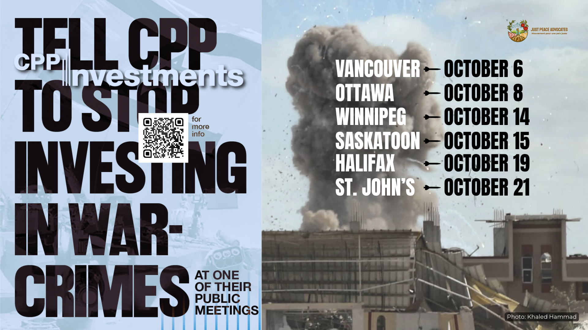 Blue background, on the left is a faded photo of an Israeli flag and on the right is a photo during a bombing in Khan Younis, Gaza with a massive plume of smoke coming up from a building with shrapnel in the air. Text reads: Tell CPP to stop investing in war-crimes at one of their public meetings. Vancouver October 6, Ottawa October 8. Winnipeg October 14. Saskatoon October 15. Halifax October 19., St. John's October 21.