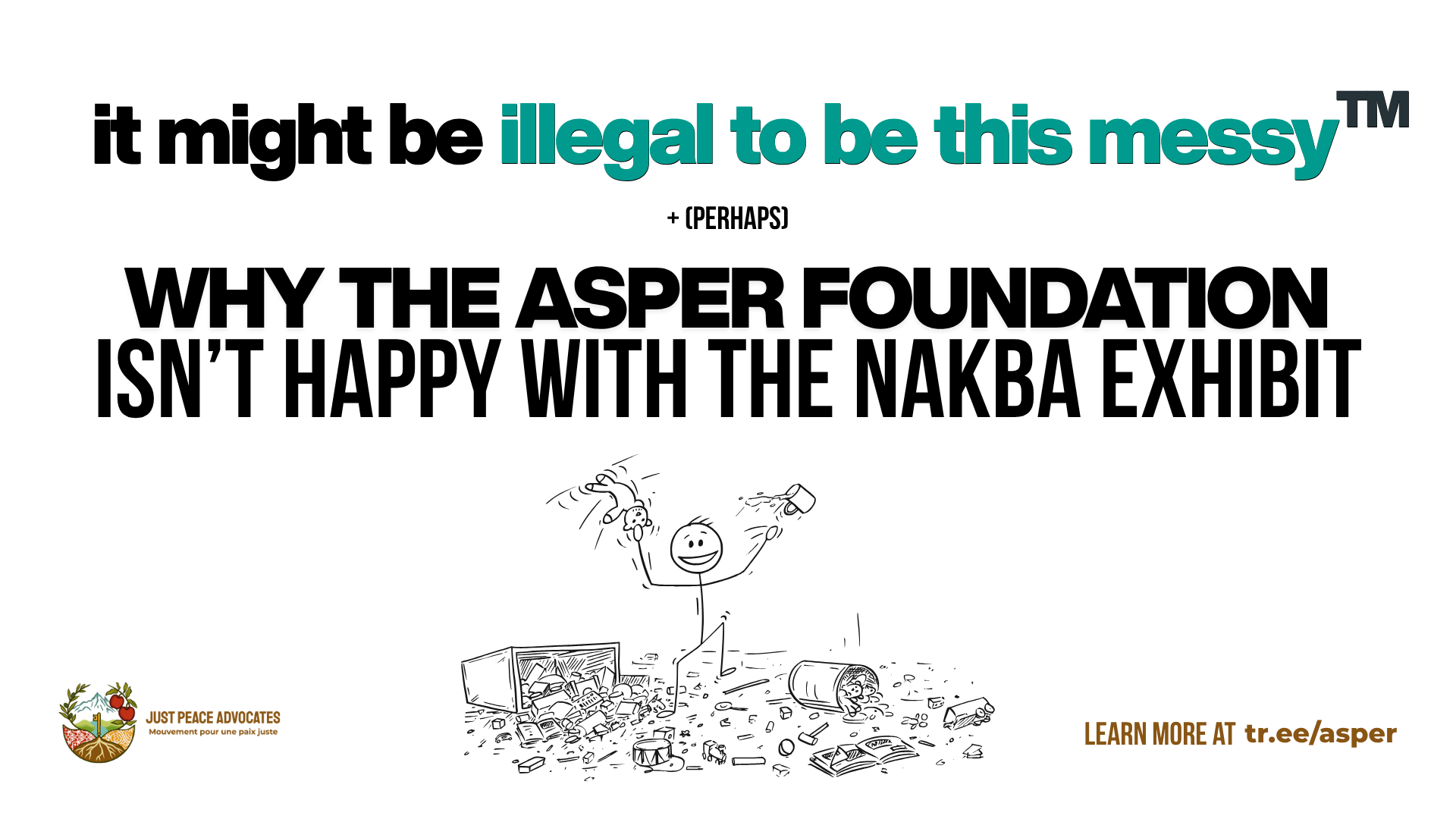 White background with black and teal text. At the bottom is a graphic of a simple drawing of a stick person holding up two random items while standing in the middle of a chaotic mess. Text reads: It might be illegal to be this messy + (perhaps) why the Asper Foundation isn't happy with the Nakba Exhibit