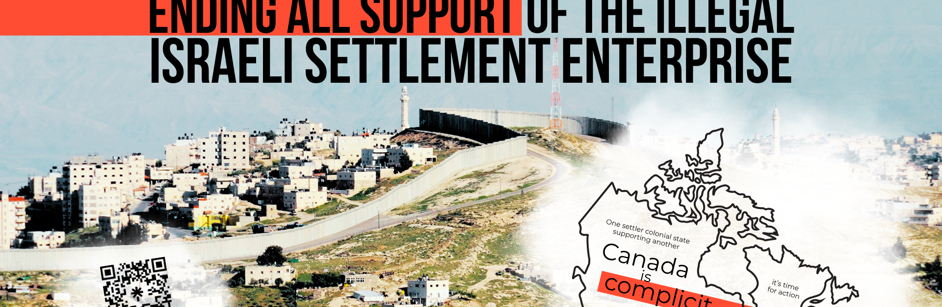Background photo of the annexation wall in Jerusalem. Bold black text reads: Demand Canada finally act by ending all support of the illegal Israeli settlement enterprise. In the bottom right is a graphic of the outline of Canada with the words (tiny): One settler colonial state supporting another / (bigger): Canada is complicit / (smaller) : it's time for action