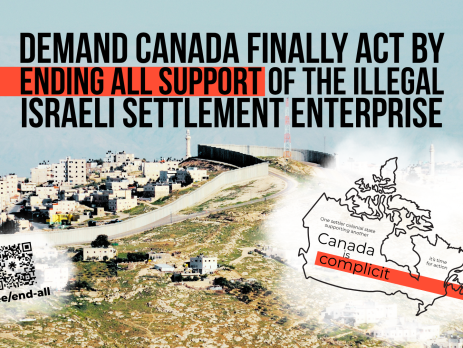Background photo of the annexation wall in Jerusalem. Bold black text reads: Demand Canada finally act by ending all support of the illegal Israeli settlement enterprise. In the bottom right is a graphic of the outline of Canada with the words (tiny): One settler colonial state supporting another / (bigger): Canada is complicit / (smaller) : it's time for action