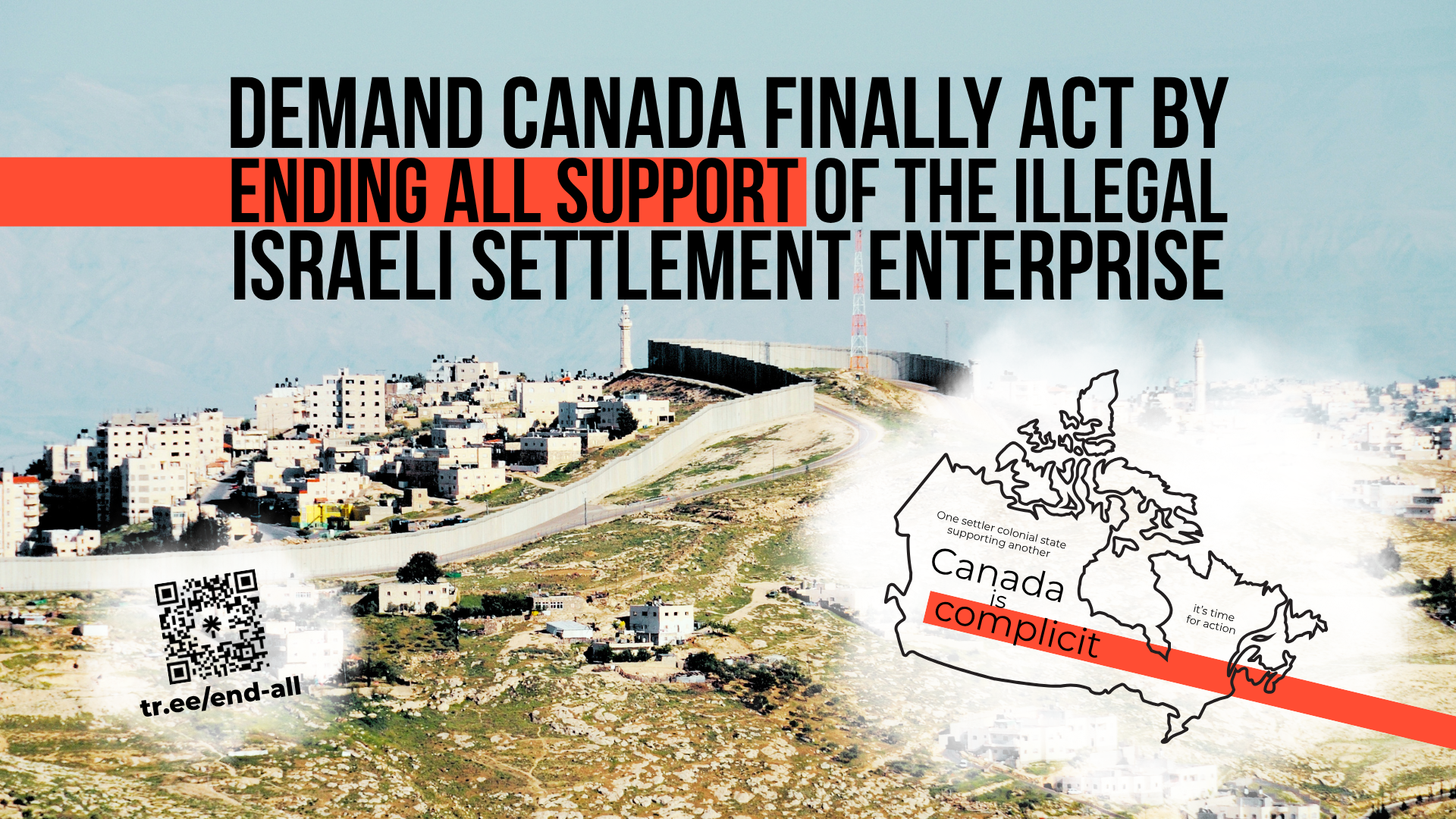 Background photo of the annexation wall in Jerusalem. Bold black text reads: Demand Canada finally act by ending all support of the illegal Israeli settlement enterprise. In the bottom right is a graphic of the outline of Canada with the words (tiny): One settler colonial state supporting another / (bigger): Canada is complicit / (smaller) : it's time for action